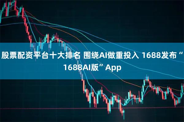 股票配资平台十大排名 围绕AI做重投入 1688发布“1688AI版”App