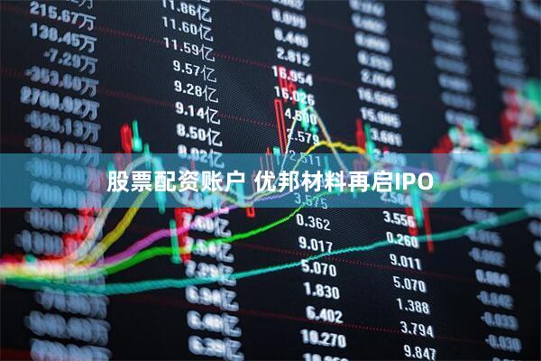 股票配资账户 优邦材料再启IPO