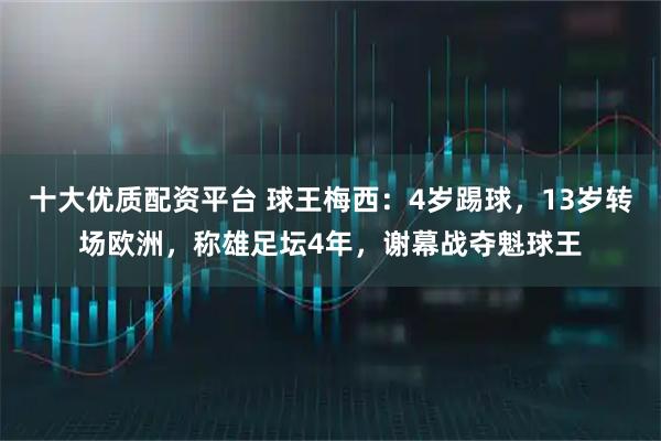 十大优质配资平台 球王梅西：4岁踢球，13岁转场欧洲，称雄足坛4年，谢幕战夺魁球王