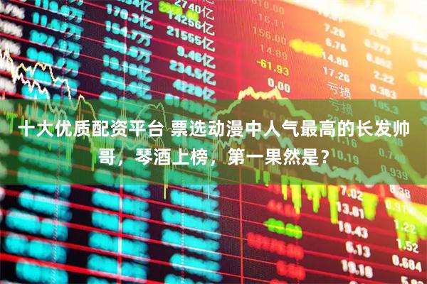 十大优质配资平台 票选动漫中人气最高的长发帅哥，琴酒上榜，第一果然是？