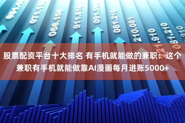 股票配资平台十大排名 有手机就能做的兼职：这个兼职有手机就能做靠AI漫画每月进账5000+