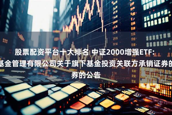 股票配资平台十大排名 中证2000增强ETF: 招商基金管理有限公司关于旗下基金投资关联方承销证券的公告