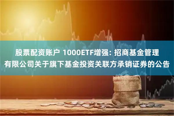 股票配资账户 1000ETF增强: 招商基金管理有限公司关于旗下基金投资关联方承销证券的公告
