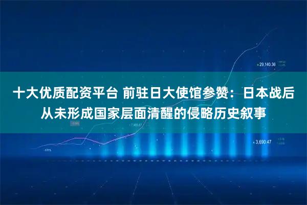 十大优质配资平台 前驻日大使馆参赞：日本战后从未形成国家层面清醒的侵略历史叙事