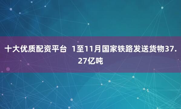 十大优质配资平台  1至11月国家铁路发送货物37.27亿吨