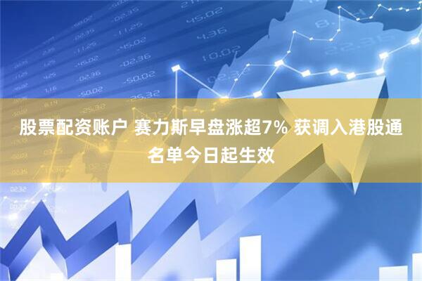 股票配资账户 赛力斯早盘涨超7% 获调入港股通名单今日起生效