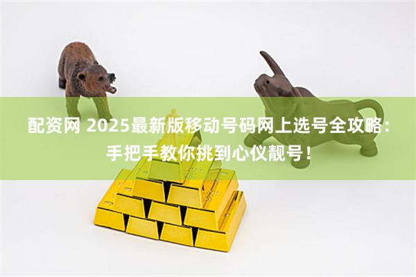 配资网 2025最新版移动号码网上选号全攻略：手把手教你挑到心仪靓号！