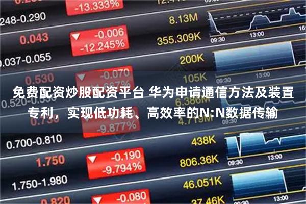 免费配资炒股配资平台 华为申请通信方法及装置专利，实现低功耗、高效率的N:N数据传输