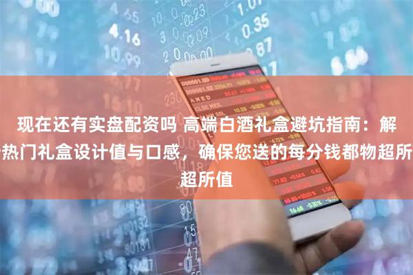 现在还有实盘配资吗 高端白酒礼盒避坑指南：解析热门礼盒设计值与口感，确保您送的每分钱都物超所值