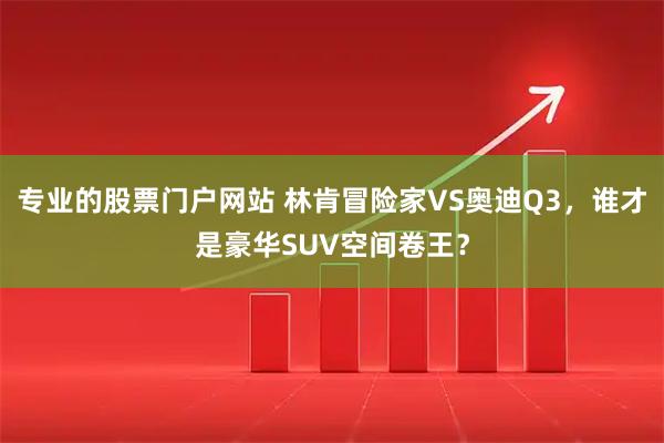 专业的股票门户网站 林肯冒险家VS奥迪Q3，谁才是豪华SUV空间卷王？
