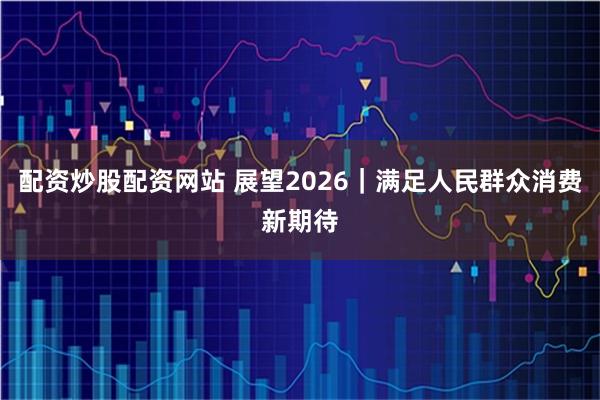 配资炒股配资网站 展望2026｜满足人民群众消费新期待
