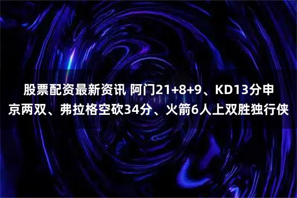 股票配资最新资讯 阿门21+8+9、KD13分申京两双、弗拉格空砍34分、火箭6人上双胜独行侠