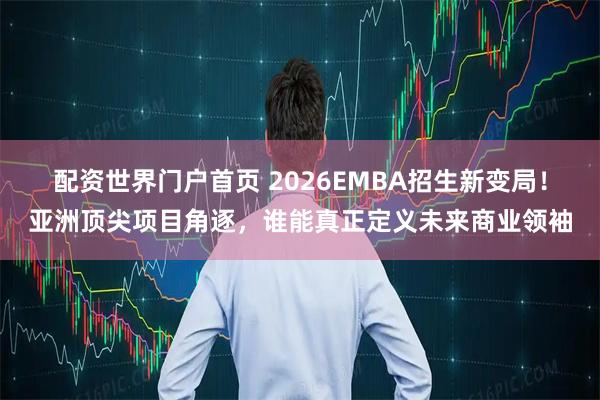 配资世界门户首页 2026EMBA招生新变局！亚洲顶尖项目角逐，谁能真正定义未来商业领袖