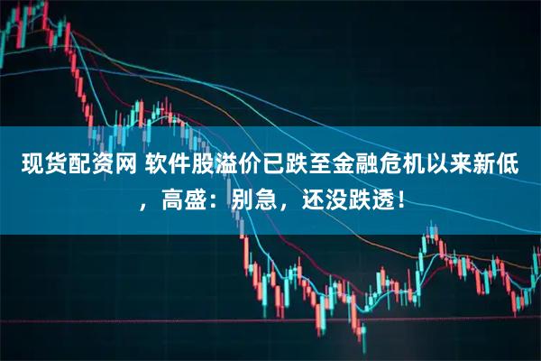 现货配资网 软件股溢价已跌至金融危机以来新低，高盛：别急，还没跌透！