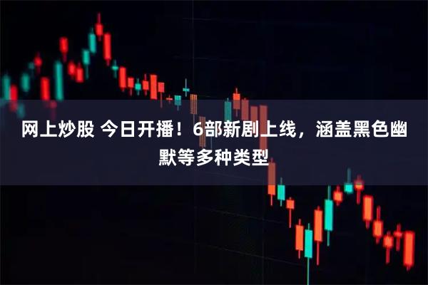 网上炒股 今日开播！6部新剧上线，涵盖黑色幽默等多种类型