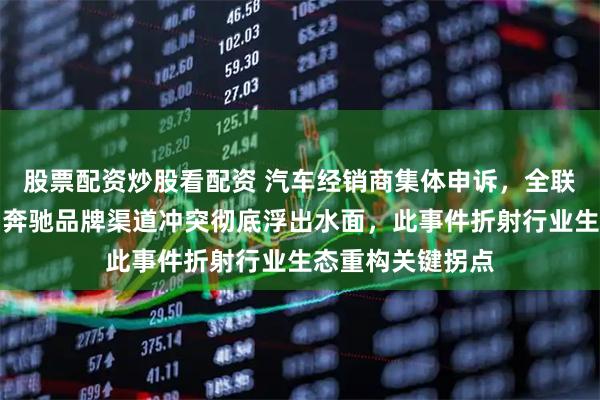 股票配资炒股看配资 汽车经销商集体申诉，全联车商强势介入，奔驰品牌渠道冲突彻底浮出水面，此事件折射行业生态重构关键拐点