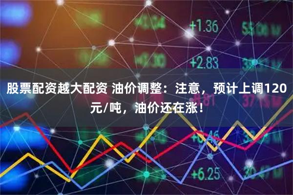 股票配资越大配资 油价调整：注意，预计上调120元/吨，油价还在涨！