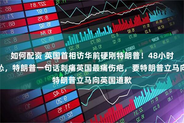 如何配资 英国首相访华前硬刚特朗普！48小时内逼美认怂，特朗普一句话刺痛英国最痛伤疤，要特朗普立马向英国道歉