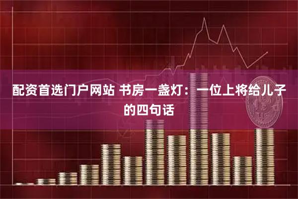配资首选门户网站 书房一盏灯：一位上将给儿子的四句话