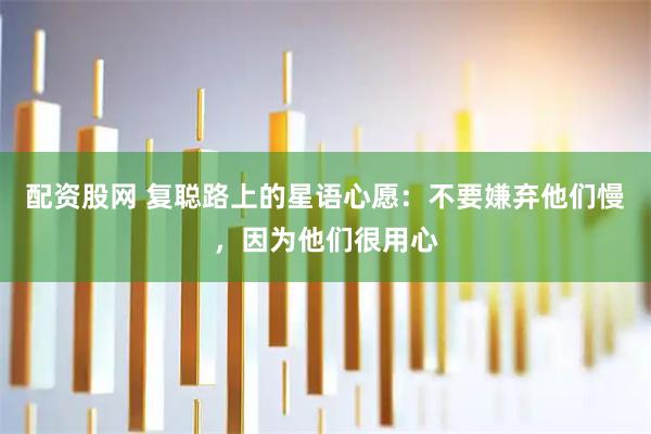 配资股网 复聪路上的星语心愿：不要嫌弃他们慢，因为他们很用心
