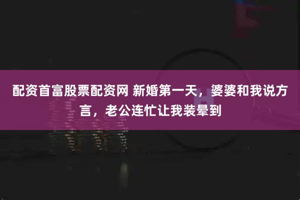 配资首富股票配资网 新婚第一天，婆婆和我说方言，老公连忙让我装晕到