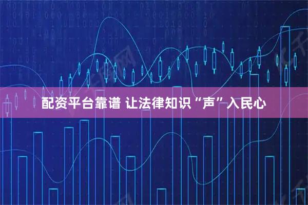 配资平台靠谱 让法律知识“声”入民心